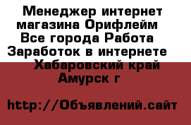 Менеджер интернет-магазина Орифлейм - Все города Работа » Заработок в интернете   . Хабаровский край,Амурск г.